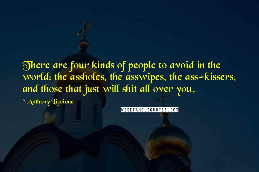 Anthony Liccione Quotes: There are four kinds of people to avoid in the world: the assholes, the asswipes, the ass-kissers, and those that just will shit all over you.