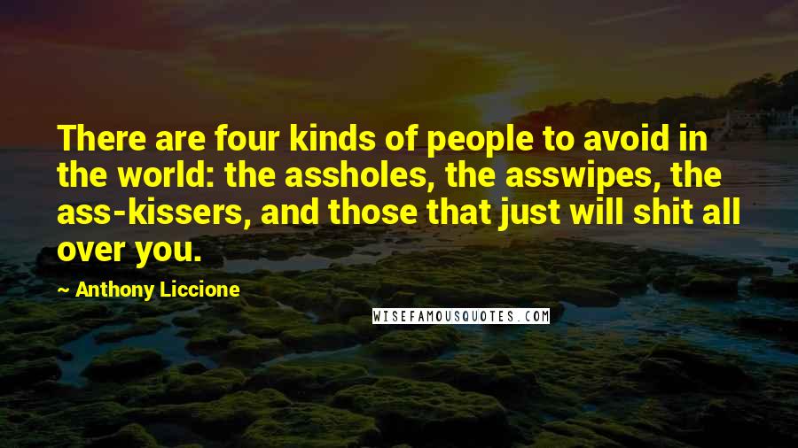 Anthony Liccione Quotes: There are four kinds of people to avoid in the world: the assholes, the asswipes, the ass-kissers, and those that just will shit all over you.