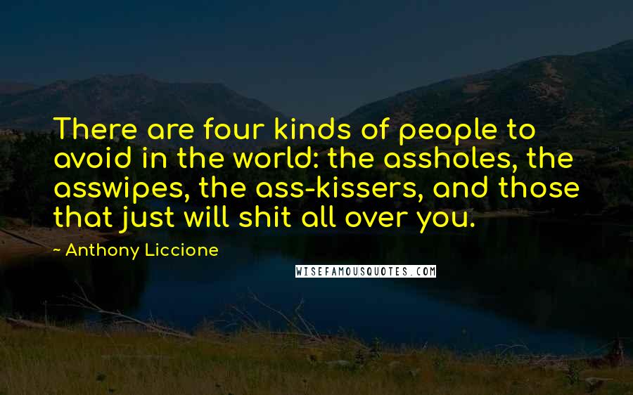 Anthony Liccione Quotes: There are four kinds of people to avoid in the world: the assholes, the asswipes, the ass-kissers, and those that just will shit all over you.