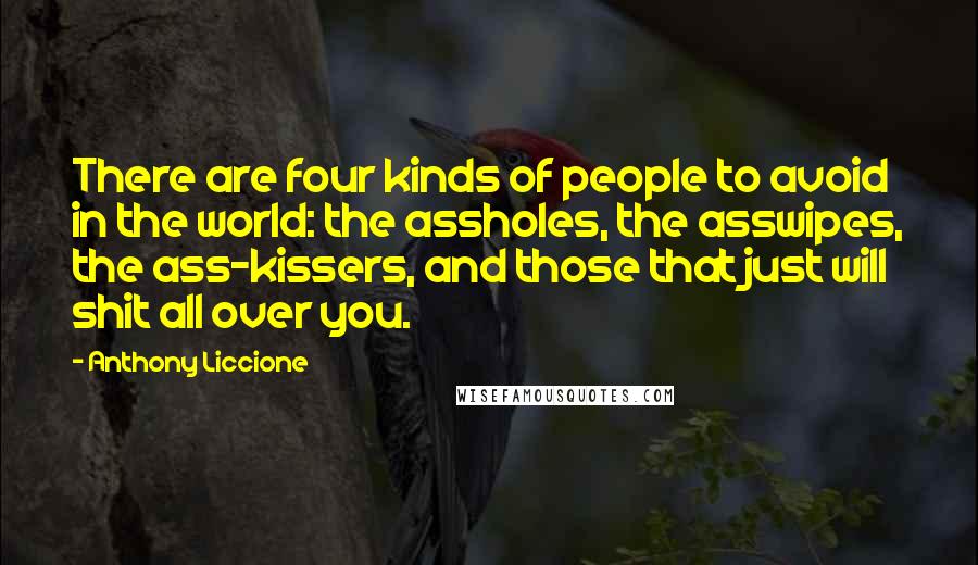 Anthony Liccione Quotes: There are four kinds of people to avoid in the world: the assholes, the asswipes, the ass-kissers, and those that just will shit all over you.