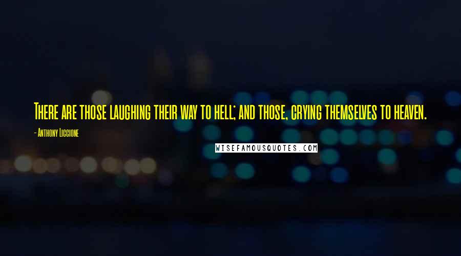 Anthony Liccione Quotes: There are those laughing their way to hell; and those, crying themselves to heaven.