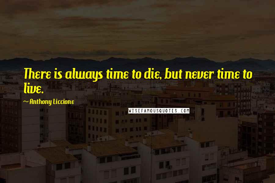 Anthony Liccione Quotes: There is always time to die, but never time to live.