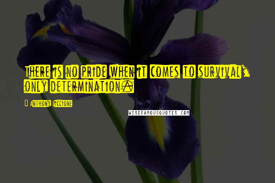 Anthony Liccione Quotes: There is no pride when it comes to survival, only determination.