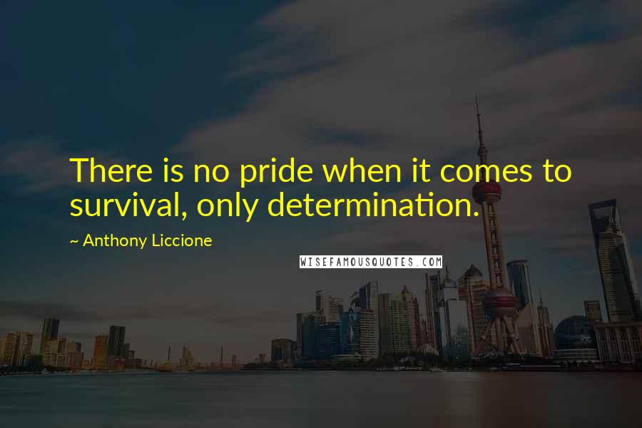 Anthony Liccione Quotes: There is no pride when it comes to survival, only determination.