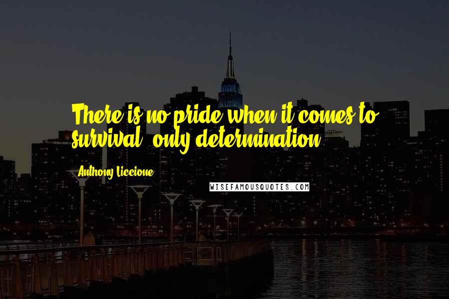 Anthony Liccione Quotes: There is no pride when it comes to survival, only determination.