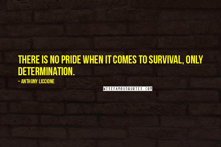 Anthony Liccione Quotes: There is no pride when it comes to survival, only determination.