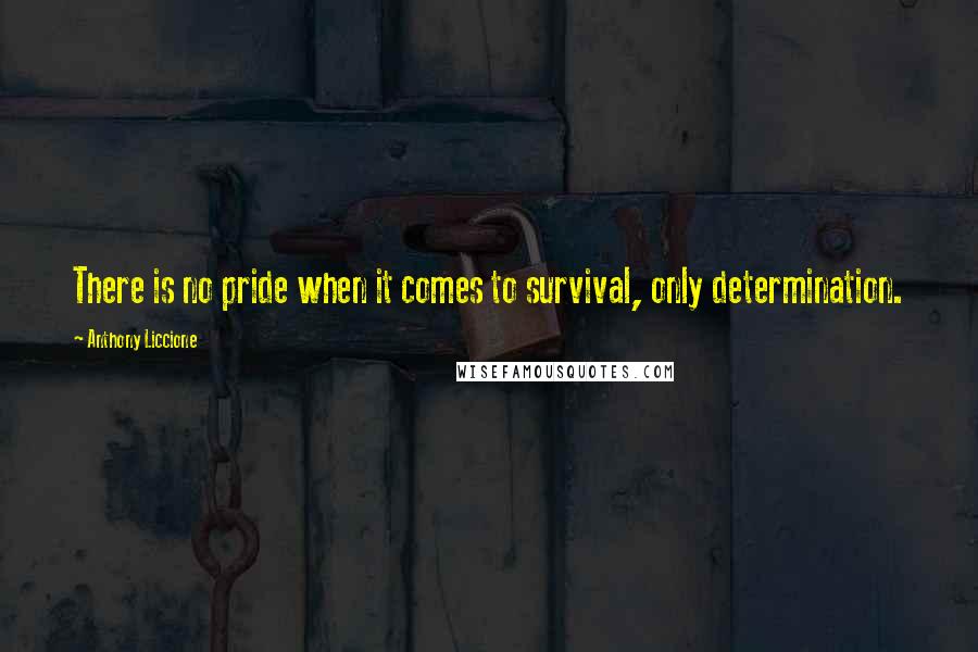 Anthony Liccione Quotes: There is no pride when it comes to survival, only determination.