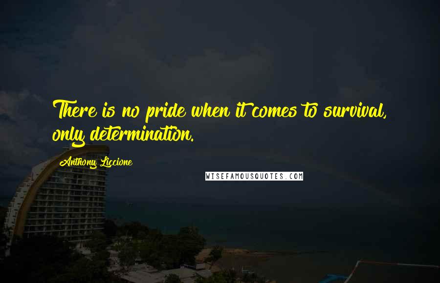 Anthony Liccione Quotes: There is no pride when it comes to survival, only determination.