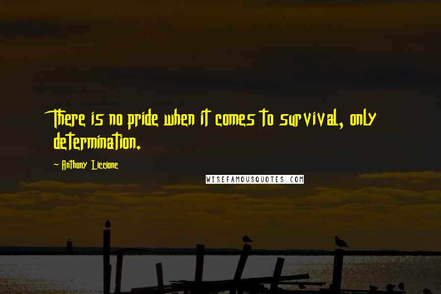 Anthony Liccione Quotes: There is no pride when it comes to survival, only determination.