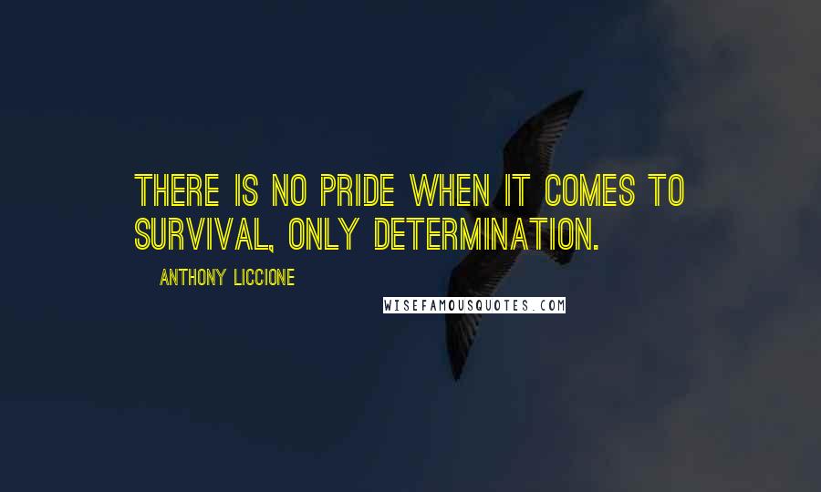 Anthony Liccione Quotes: There is no pride when it comes to survival, only determination.