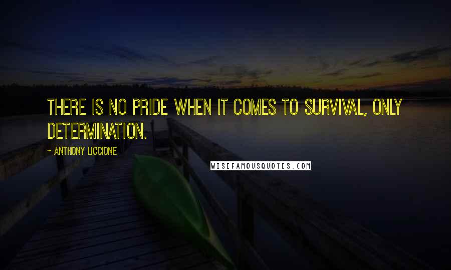Anthony Liccione Quotes: There is no pride when it comes to survival, only determination.