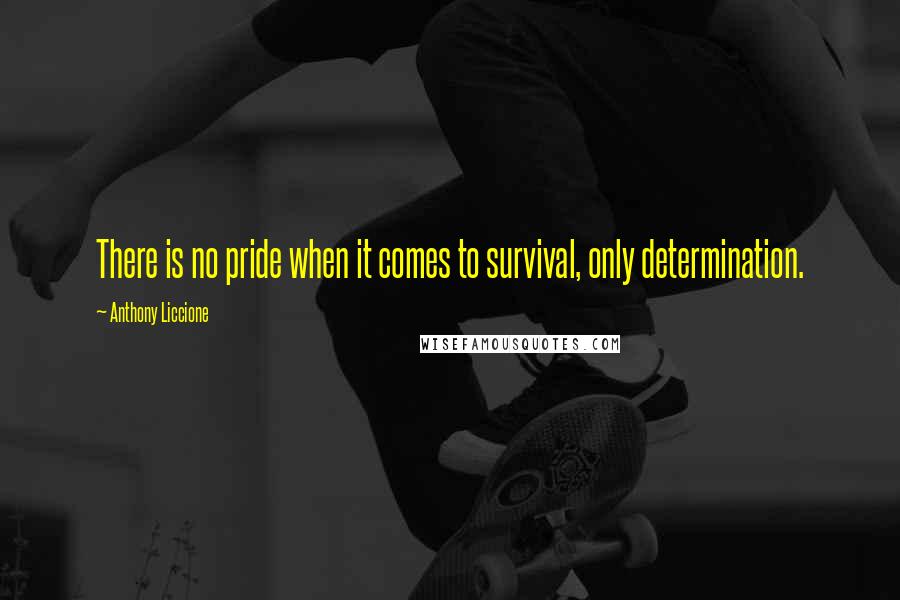 Anthony Liccione Quotes: There is no pride when it comes to survival, only determination.