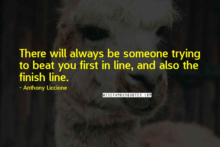 Anthony Liccione Quotes: There will always be someone trying to beat you first in line, and also the finish line.