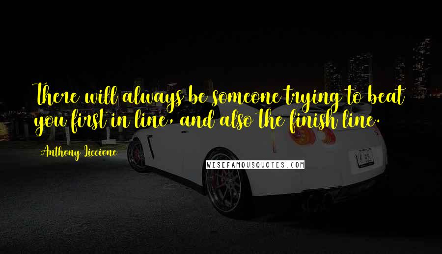 Anthony Liccione Quotes: There will always be someone trying to beat you first in line, and also the finish line.