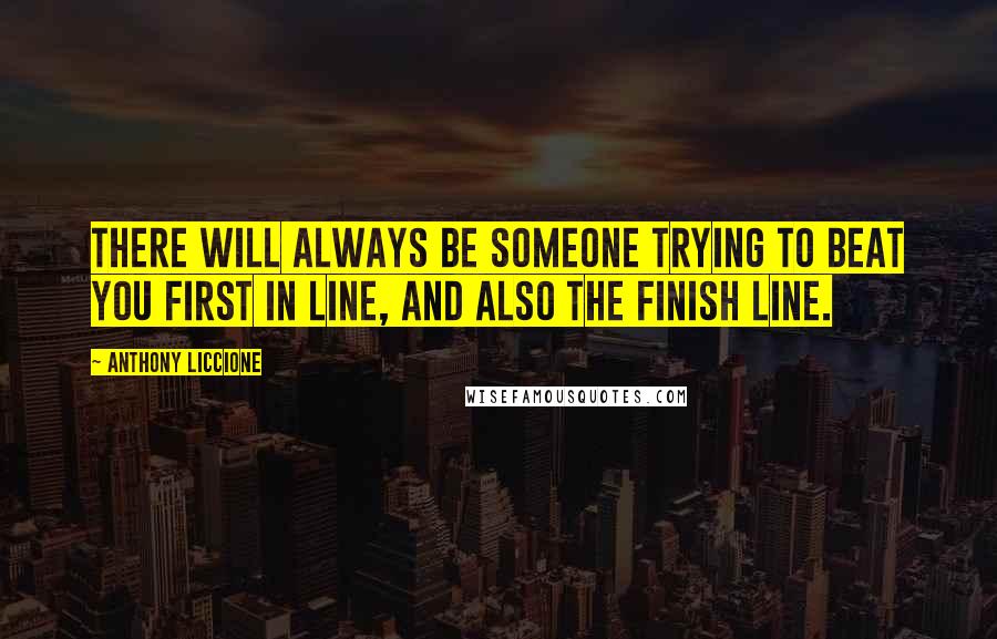 Anthony Liccione Quotes: There will always be someone trying to beat you first in line, and also the finish line.
