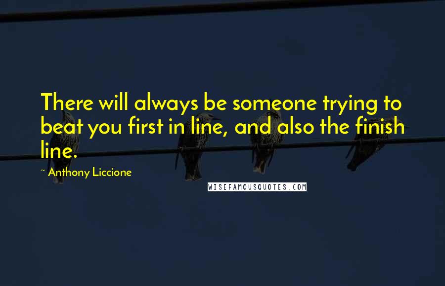 Anthony Liccione Quotes: There will always be someone trying to beat you first in line, and also the finish line.