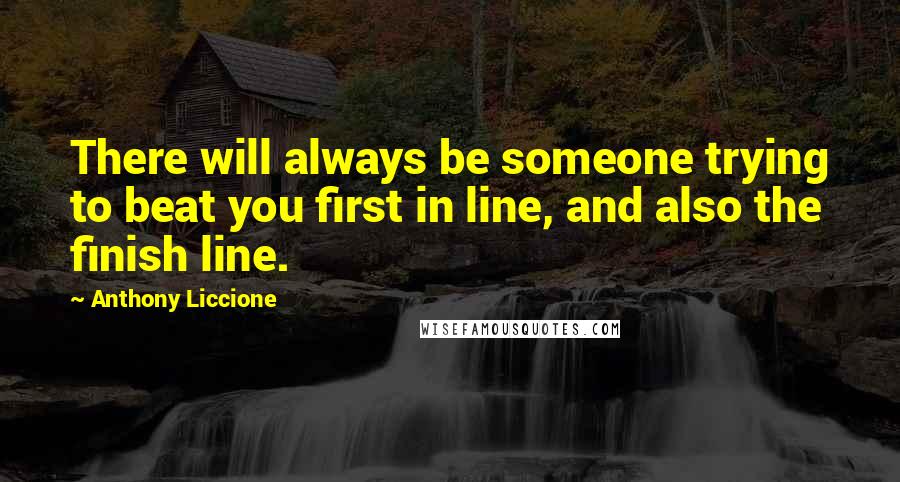 Anthony Liccione Quotes: There will always be someone trying to beat you first in line, and also the finish line.