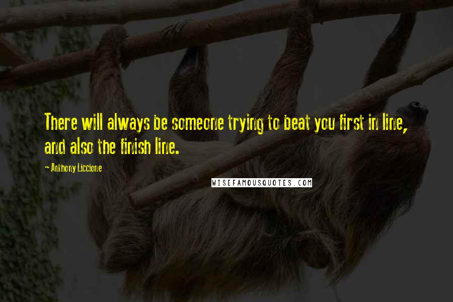 Anthony Liccione Quotes: There will always be someone trying to beat you first in line, and also the finish line.