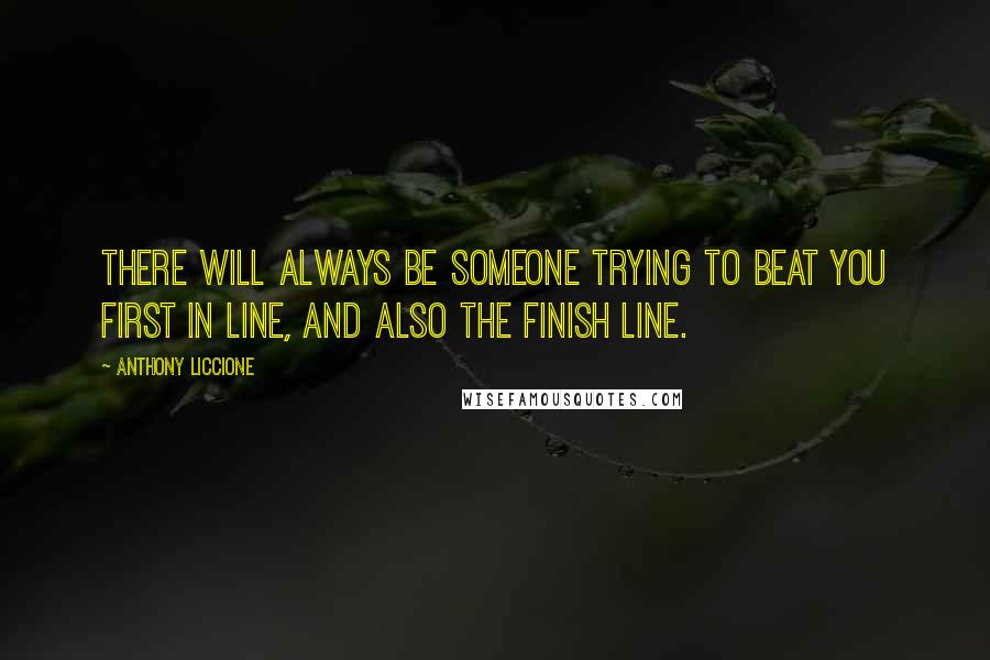 Anthony Liccione Quotes: There will always be someone trying to beat you first in line, and also the finish line.