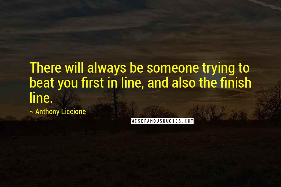 Anthony Liccione Quotes: There will always be someone trying to beat you first in line, and also the finish line.