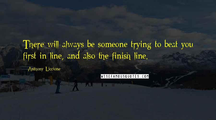 Anthony Liccione Quotes: There will always be someone trying to beat you first in line, and also the finish line.