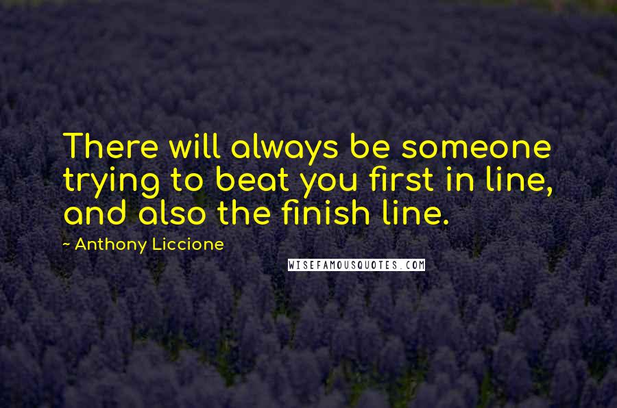 Anthony Liccione Quotes: There will always be someone trying to beat you first in line, and also the finish line.