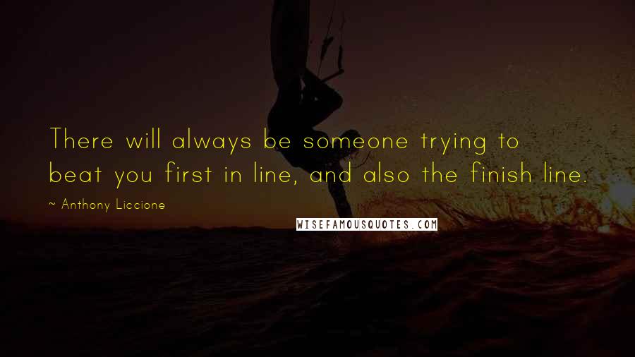 Anthony Liccione Quotes: There will always be someone trying to beat you first in line, and also the finish line.