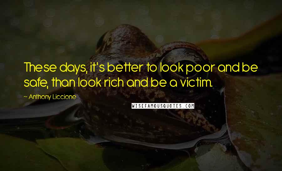 Anthony Liccione Quotes: These days, it's better to look poor and be safe, than look rich and be a victim.