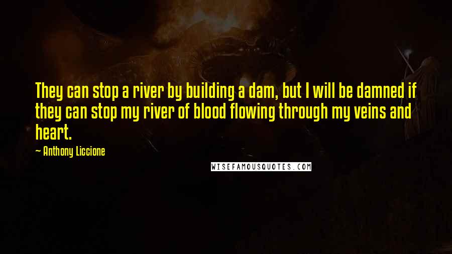 Anthony Liccione Quotes: They can stop a river by building a dam, but I will be damned if they can stop my river of blood flowing through my veins and heart.