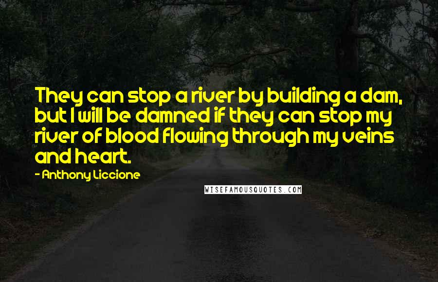 Anthony Liccione Quotes: They can stop a river by building a dam, but I will be damned if they can stop my river of blood flowing through my veins and heart.