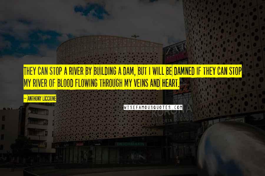 Anthony Liccione Quotes: They can stop a river by building a dam, but I will be damned if they can stop my river of blood flowing through my veins and heart.