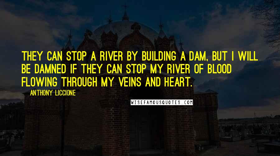 Anthony Liccione Quotes: They can stop a river by building a dam, but I will be damned if they can stop my river of blood flowing through my veins and heart.