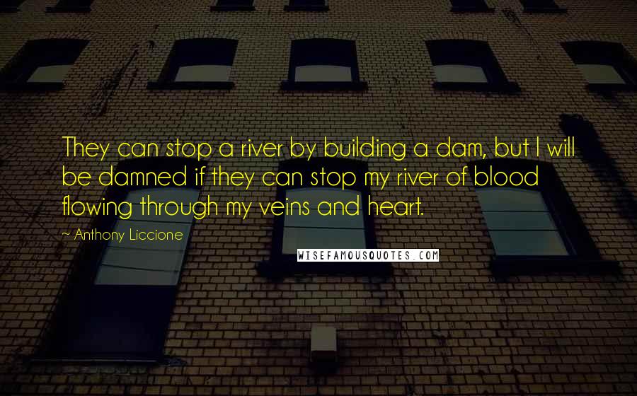 Anthony Liccione Quotes: They can stop a river by building a dam, but I will be damned if they can stop my river of blood flowing through my veins and heart.