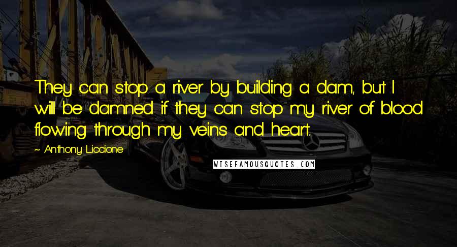 Anthony Liccione Quotes: They can stop a river by building a dam, but I will be damned if they can stop my river of blood flowing through my veins and heart.