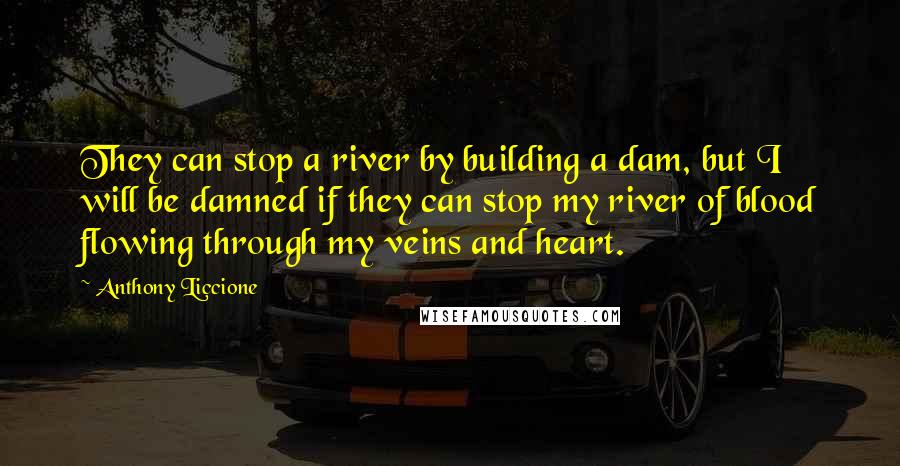 Anthony Liccione Quotes: They can stop a river by building a dam, but I will be damned if they can stop my river of blood flowing through my veins and heart.