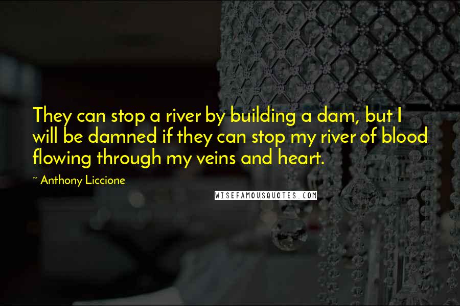 Anthony Liccione Quotes: They can stop a river by building a dam, but I will be damned if they can stop my river of blood flowing through my veins and heart.