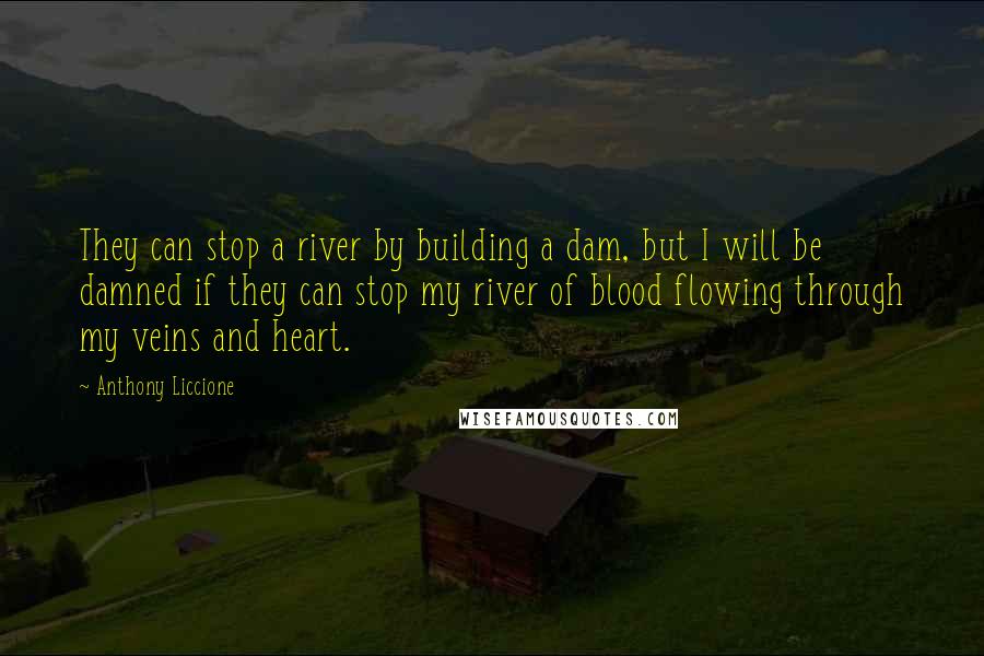 Anthony Liccione Quotes: They can stop a river by building a dam, but I will be damned if they can stop my river of blood flowing through my veins and heart.