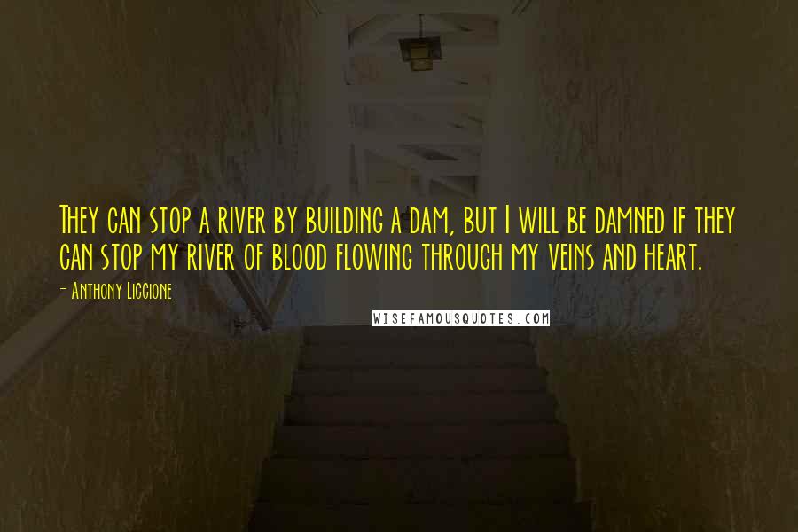 Anthony Liccione Quotes: They can stop a river by building a dam, but I will be damned if they can stop my river of blood flowing through my veins and heart.