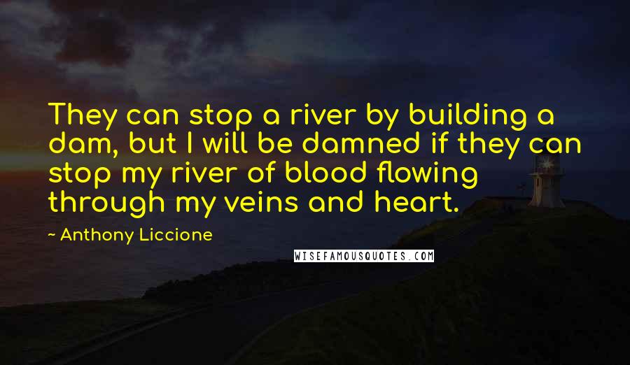 Anthony Liccione Quotes: They can stop a river by building a dam, but I will be damned if they can stop my river of blood flowing through my veins and heart.