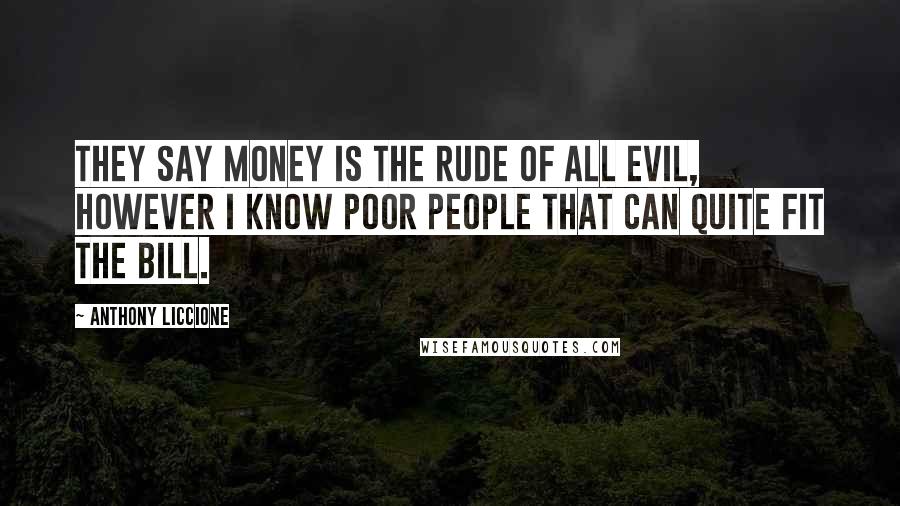Anthony Liccione Quotes: They say money is the rude of all evil, however I know poor people that can quite fit the bill.