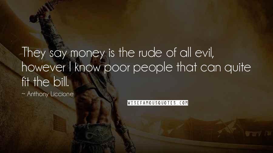 Anthony Liccione Quotes: They say money is the rude of all evil, however I know poor people that can quite fit the bill.