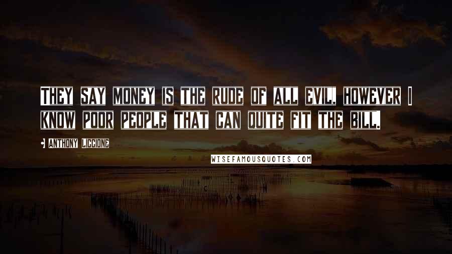 Anthony Liccione Quotes: They say money is the rude of all evil, however I know poor people that can quite fit the bill.