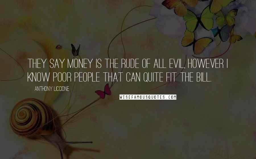 Anthony Liccione Quotes: They say money is the rude of all evil, however I know poor people that can quite fit the bill.