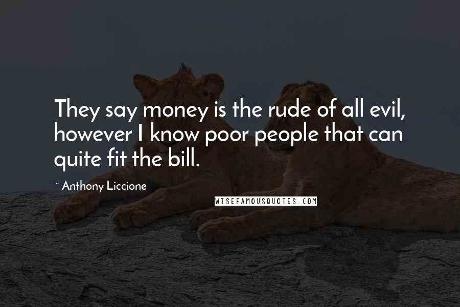Anthony Liccione Quotes: They say money is the rude of all evil, however I know poor people that can quite fit the bill.