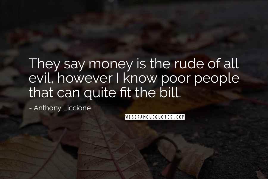Anthony Liccione Quotes: They say money is the rude of all evil, however I know poor people that can quite fit the bill.