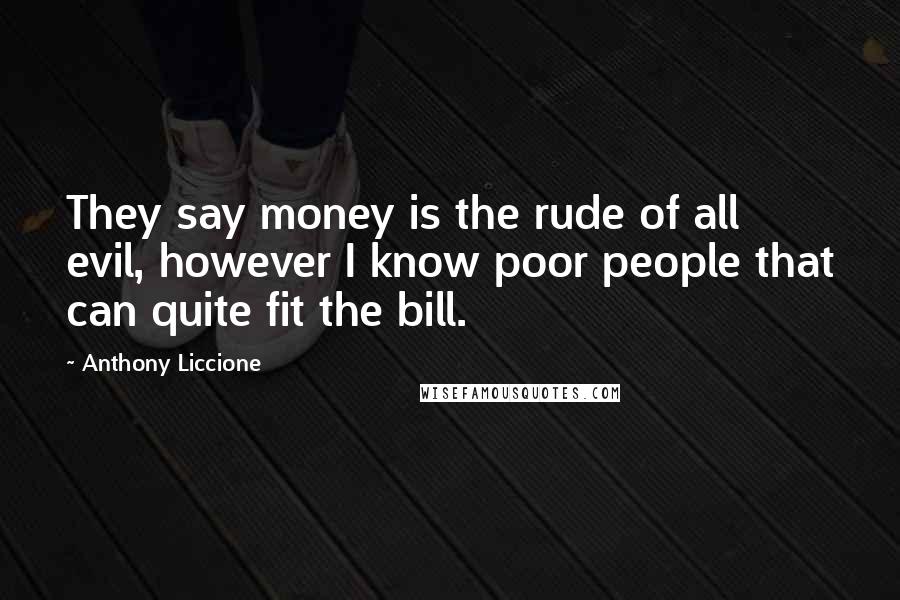 Anthony Liccione Quotes: They say money is the rude of all evil, however I know poor people that can quite fit the bill.
