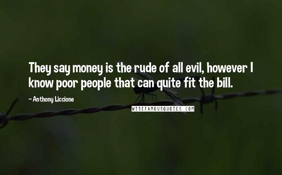 Anthony Liccione Quotes: They say money is the rude of all evil, however I know poor people that can quite fit the bill.