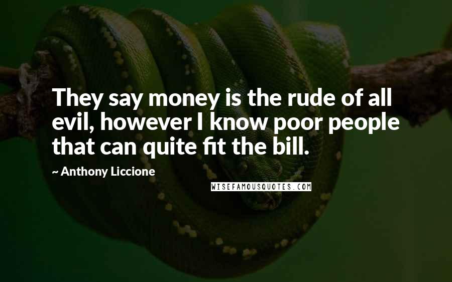 Anthony Liccione Quotes: They say money is the rude of all evil, however I know poor people that can quite fit the bill.