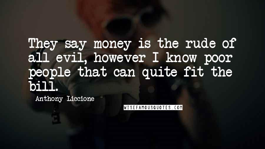 Anthony Liccione Quotes: They say money is the rude of all evil, however I know poor people that can quite fit the bill.