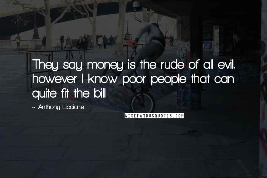 Anthony Liccione Quotes: They say money is the rude of all evil, however I know poor people that can quite fit the bill.